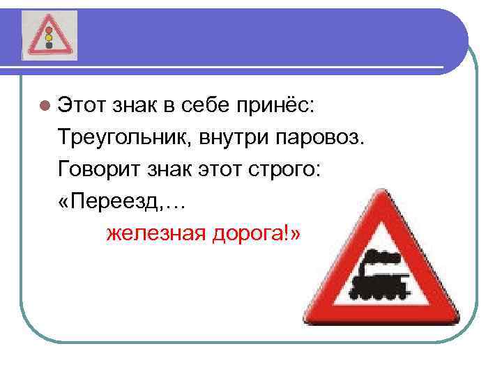 l Этот знак в себе принёс: Треугольник, внутри паровоз. Говорит знак этот строго: «Переезд,