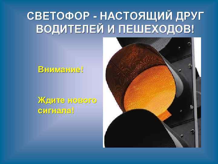 СВЕТОФОР - НАСТОЯЩИЙ ДРУГ ВОДИТЕЛЕЙ И ПЕШЕХОДОВ! Внимание! Ждите нового сигнала! 