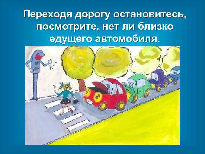 Переходя дорогу остановитесь, посмотрите, нет ли близко едущего автомобиля 