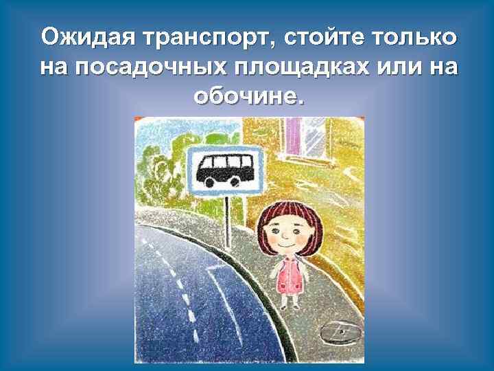 Ожидая транспорт, стойте только на посадочных площадках или на обочине. 