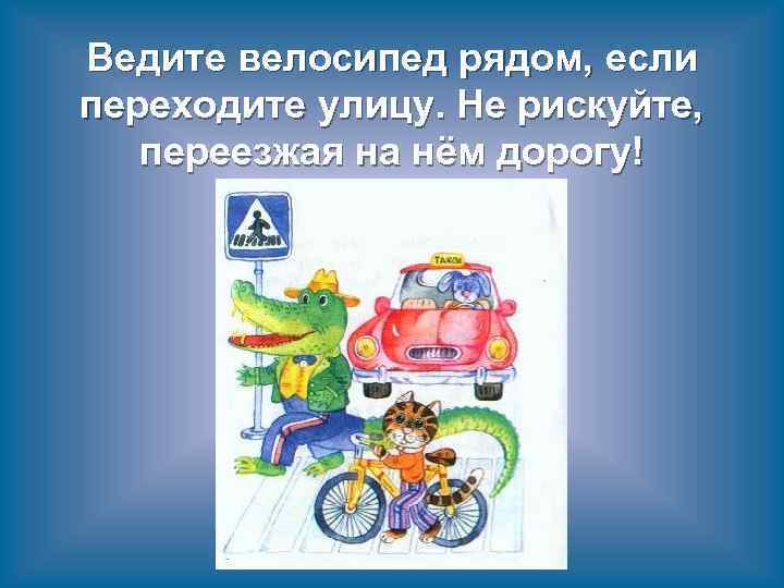 Ведите велосипед рядом, если переходите улицу. Не рискуйте, переезжая на нём дорогу! 
