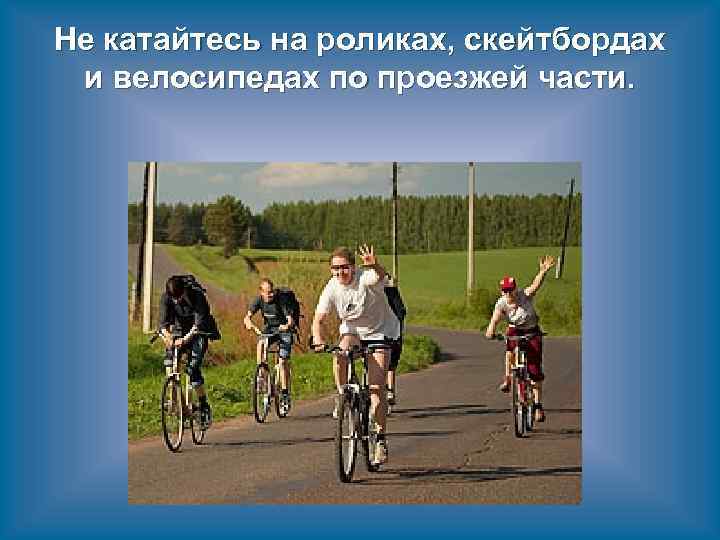 Не катайтесь на роликах, скейтбордах и велосипедах по проезжей части. 