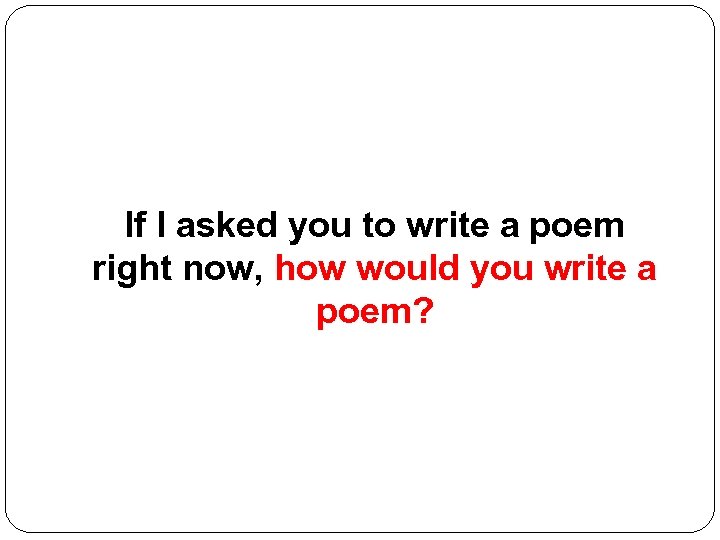 If I asked you to write a poem right now, how would you write
