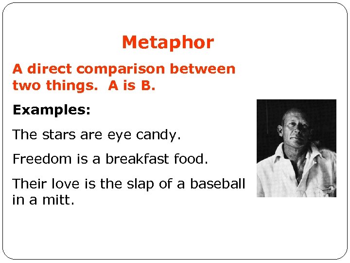 Metaphor A direct comparison between two things. A is B. Examples: The stars are