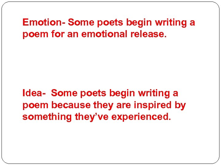 Emotion- Some poets begin writing a poem for an emotional release. Idea- Some poets