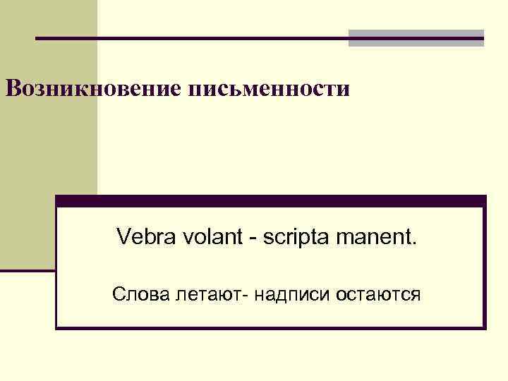 Возникновение письменности Vebra volant - scripta manent. Слова летают- надписи остаются 