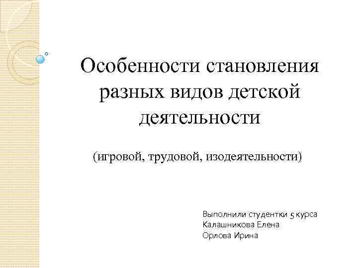 Особенности становления разных видов детской деятельности (игровой, трудовой, изодеятельности) Выполнили студентки 5 курса Калашникова