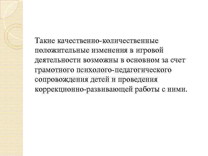Такие качественно-количественные положительные изменения в игровой деятельности возможны в основном за счет грамотного психолого-педагогического