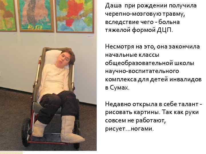 Даша при рождении получила черепно-мозговую травму, вследствие чего - больна тяжелой формой ДЦП. Несмотря