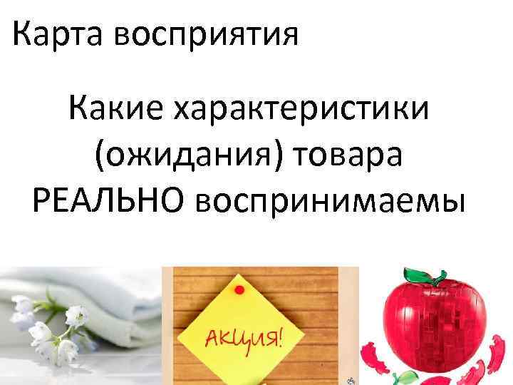Карта восприятия Какие характеристики (ожидания) товара РЕАЛЬНО воспринимаемы 