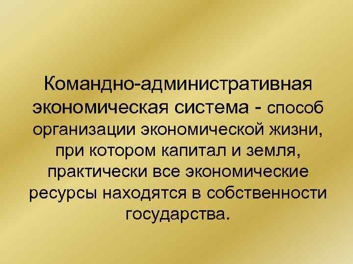 Командно-административная экономическая система - способ организации экономической жизни, при котором капитал и земля, практически