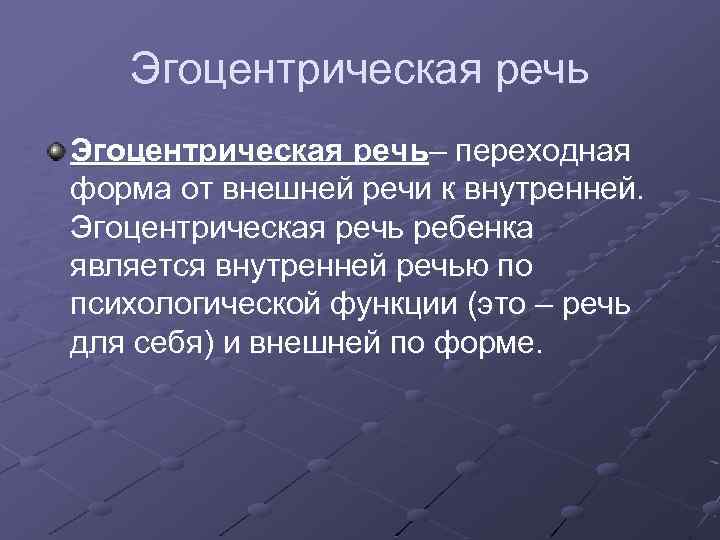 Эгоцентрическая речь– переходная форма от внешней речи к внутренней. Эгоцентрическая речь ребенка является внутренней