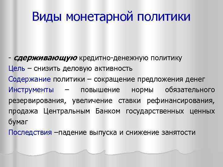 Виды монетарной политики - сдерживающую кредитно-денежную политику Цель – снизить деловую активность Содержание политики