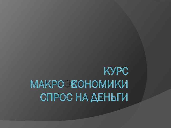 КУРС МАКРОЭКОНОМИКИ СПРОС НА ДЕНЬГИ 