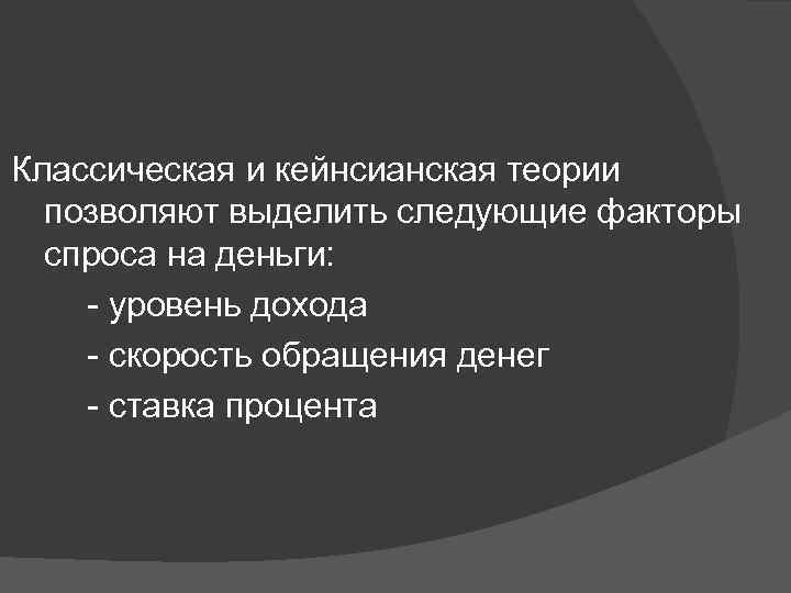 Классическая и кейнсианская теории позволяют выделить следующие факторы спроса на деньги: - уровень дохода