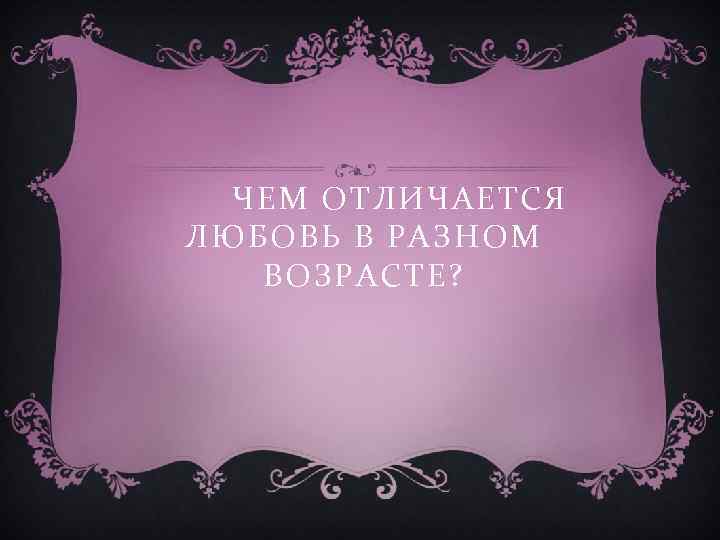 ЧЕМ ОТЛИЧАЕТСЯ ЛЮБОВЬ В РАЗНОМ ВОЗРАСТЕ? 