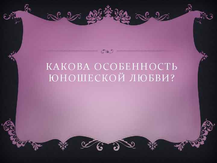 КАКОВА ОСОБЕННОСТЬ ЮНОШЕСКОЙ ЛЮБВИ? 