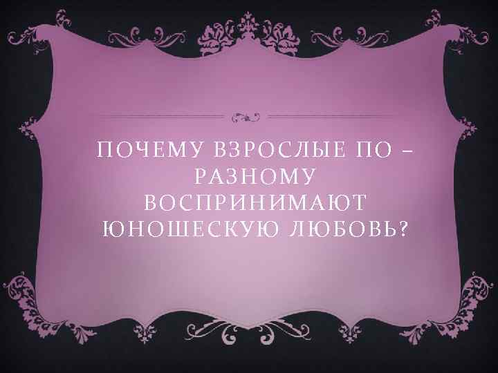 ПОЧЕМУ ВЗРОСЛЫЕ ПО – РАЗНОМУ ВОСПРИНИМАЮТ ЮНОШЕСКУЮ ЛЮБОВЬ? 