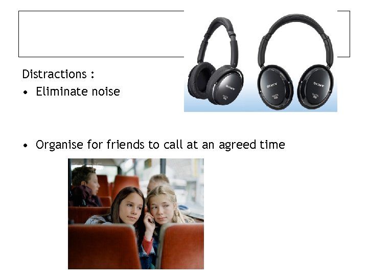 Distractions : • Eliminate noise • Organise for friends to call at an agreed