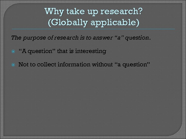 Why take up research? (Globally applicable) The purpose of research is to answer “a”