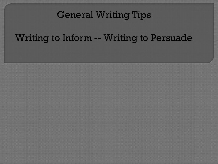 General Writing Tips Writing to Inform -- Writing to Persuade 