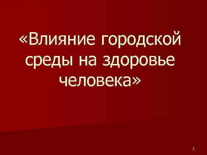 «Влияние городской среды на здоровье человека» 1 