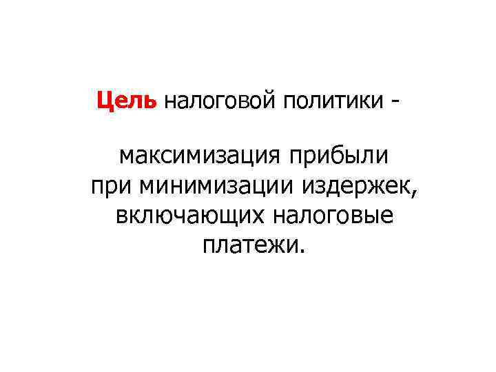 Цель налоговой политики - максимизация прибыли при минимизации издержек, включающих налоговые платежи. 