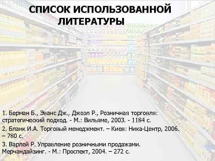 СПИСОК ИСПОЛЬЗОВАННОЙ ЛИТЕРАТУРЫ 1. Берман Б. , Эванс Дж. , Джоэл Р. , Розничная