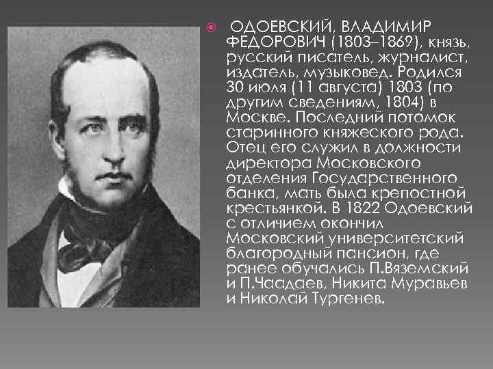  ОДОЕВСКИЙ, ВЛАДИМИР ФЕДОРОВИЧ (1803– 1869), князь, русский писатель, журналист, издатель, музыковед. Родился 30