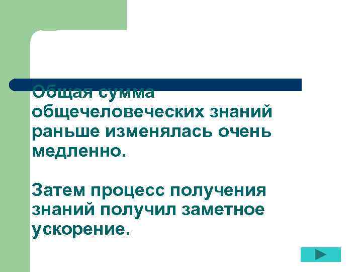 Общая сумма общечеловеческих знаний раньше изменялась очень медленно. Затем процесс получения знаний получил заметное