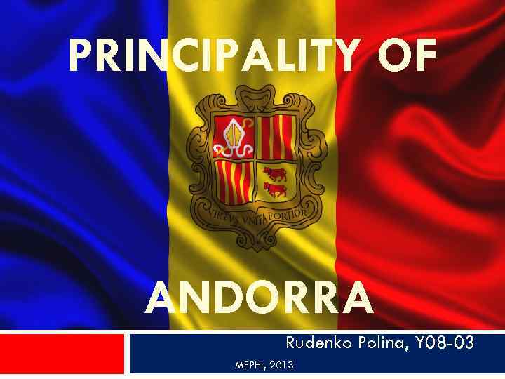 PRINCIPALITY OF ANDORRA Rudenko Polina, Y 08 -03 MEPHI, 2013 