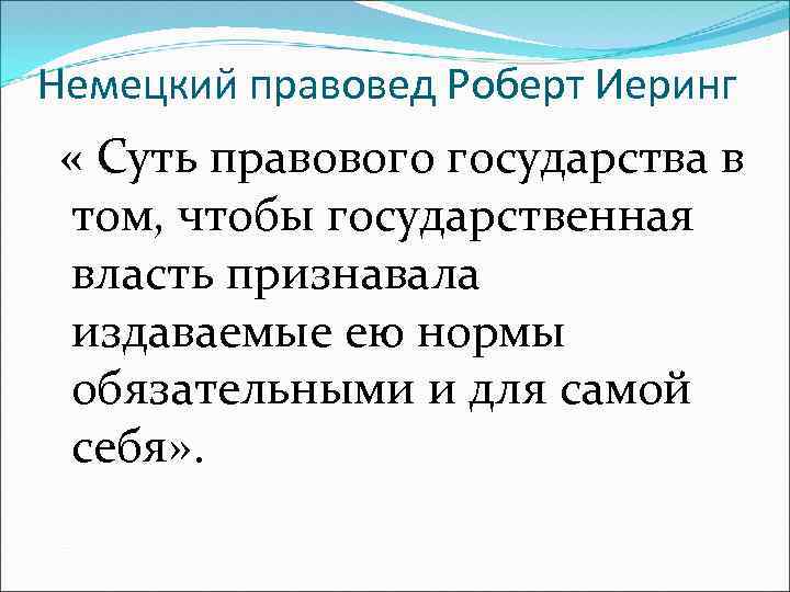 Немецкий правовед Роберт Иеринг « Суть правового государства в том, чтобы государственная власть признавала