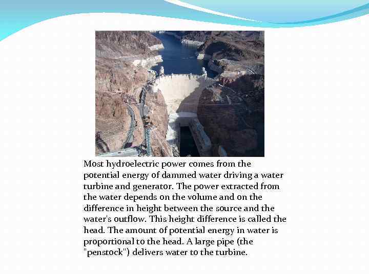 Most hydroelectric power comes from the potential energy of dammed water driving a water