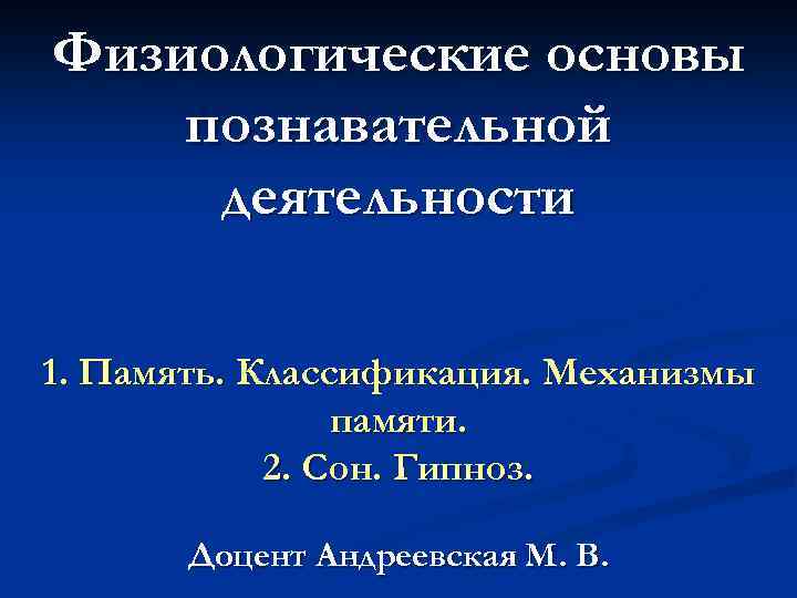 Физиологические основы познавательной деятельности 1. Память. Классификация. Механизмы памяти. 2. Cон. Гипноз. Доцент Андреевская