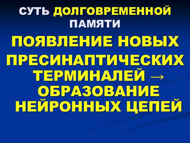 СУТЬ ДОЛГОВРЕМЕННОЙ ПАМЯТИ ПОЯВЛЕНИЕ НОВЫХ ПРЕСИНАПТИЧЕСКИХ ТЕРМИНАЛЕЙ → ОБРАЗОВАНИЕ НЕЙРОННЫХ ЦЕПЕЙ 