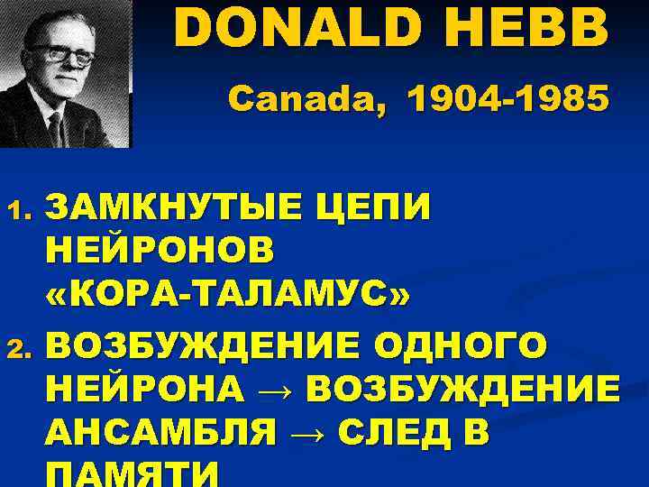 DONALD HEBB Canada, 1904 -1985 1. 2. ЗАМКНУТЫЕ ЦЕПИ НЕЙРОНОВ «КОРА-ТАЛАМУС» ВОЗБУЖДЕНИЕ ОДНОГО НЕЙРОНА
