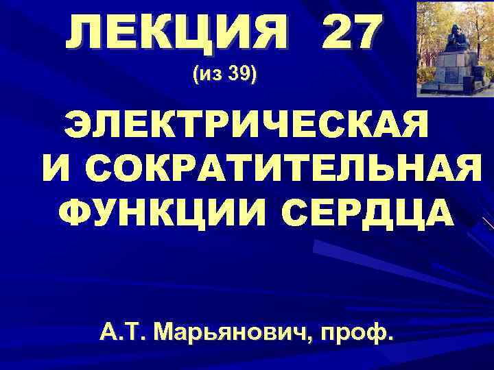 ЛЕКЦИЯ 27 (из 39) ЭЛЕКТРИЧЕСКАЯ И СОКРАТИТЕЛЬНАЯ ФУНКЦИИ СЕРДЦА А. Т. Марьянович, проф. 