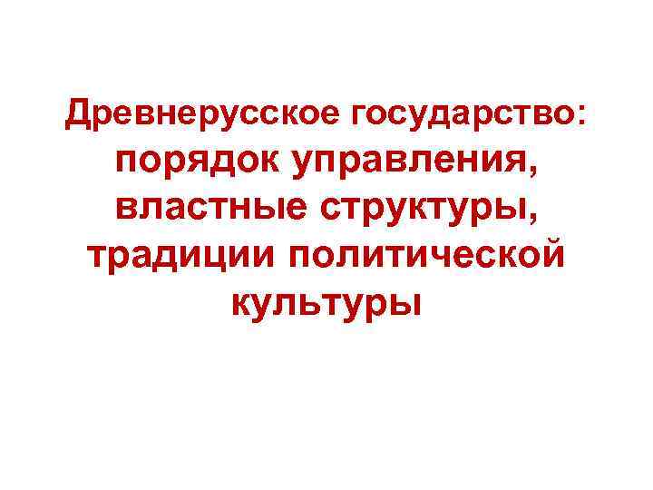 Древнерусское государство: порядок управления, властные структуры, традиции политической культуры 