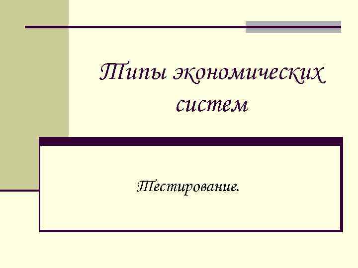 Типы экономических систем Тестирование. 