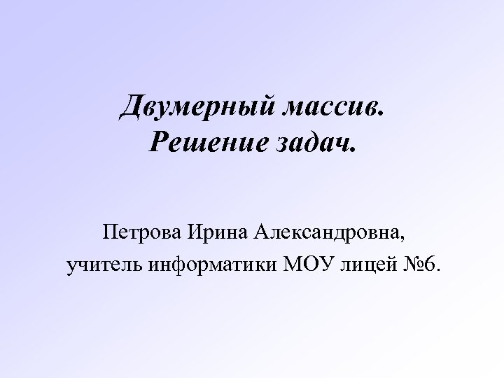 Двумерный массив. Решение задач. Петрова Ирина Александровна, учитель информатики МОУ лицей № 6. 