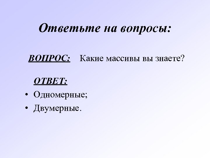 Ответьте на вопросы: ВОПРОС: Какие массивы вы знаете? ОТВЕТ: • Одномерные; • Двумерные. 