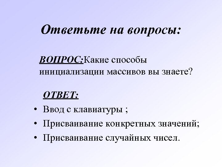 Ответьте на вопросы: ВОПРОС: Какие способы инициализации массивов вы знаете? ОТВЕТ: • Ввод с