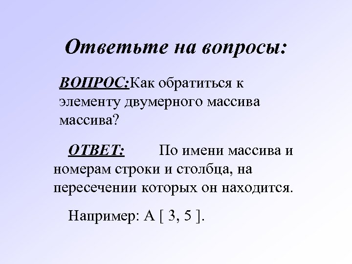Ответьте на вопросы: ВОПРОС: Как обратиться к элементу двумерного массива? ОТВЕТ: По имени массива