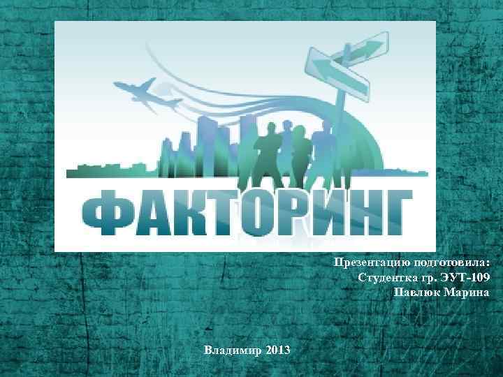 Презентацию подготовила: Студентка гр. ЭУТ-109 Павлюк Марина Владимир 2013 