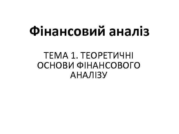 Фінансовий аналіз ТЕМА 1. ТЕОРЕТИЧНІ ОСНОВИ ФІНАНСОВОГО АНАЛІЗУ 