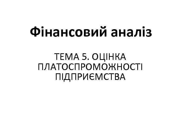 Фінансовий аналіз ТЕМА 5. ОЦІНКА ПЛАТОСПРОМОЖНОСТІ ПІДПРИЄМСТВА 