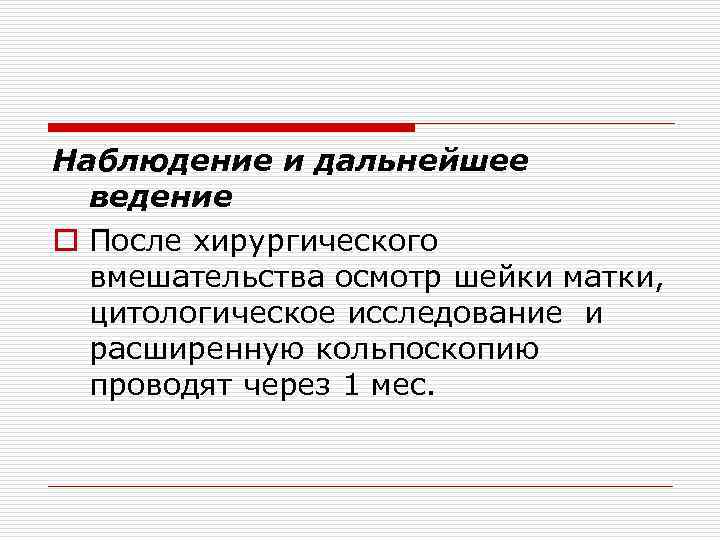 Наблюдение и дальнейшее ведение o После хирургического вмешательства осмотр шейки матки, цитологическое исследование и