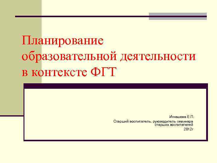 Планирование образовательной деятельности в контексте ФГТ Игнашова Е. П. Старший воспитатель, руководитель семинара старших