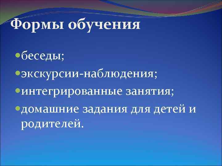 Формы обучения беседы; экскурсии-наблюдения; интегрированные занятия; домашние задания для детей и родителей. 
