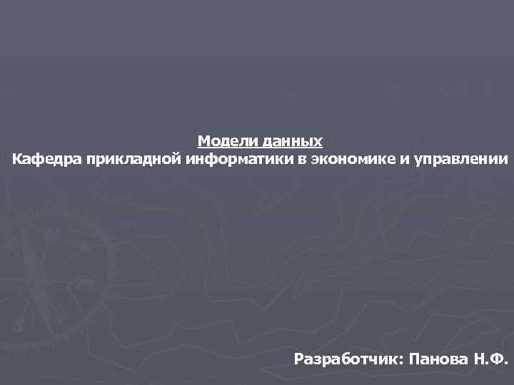 Модели данных Кафедра прикладной информатики в экономике и управлении Разработчик: Панова Н. Ф. 